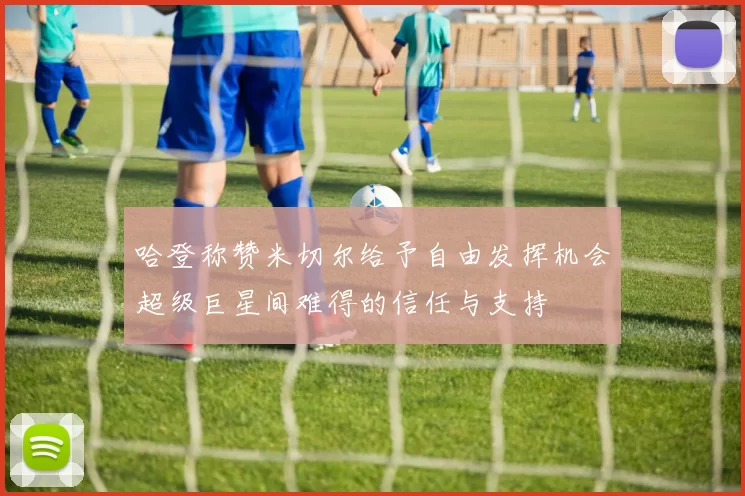 哈登称赞米切尔给予自由发挥机会超级巨星间难得的信任与支持