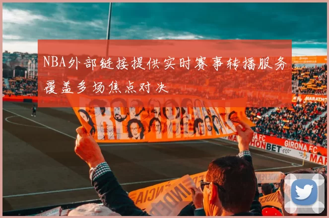 NBA外部链接提供实时赛事转播服务覆盖多场焦点对决