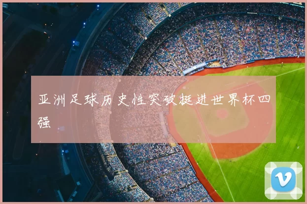 亚洲足球历史性突破挺进世界杯四强