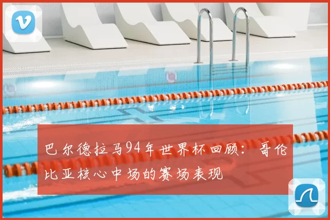 巴尔德拉马94年世界杯回顾:哥伦比亚核心中场的赛场表现