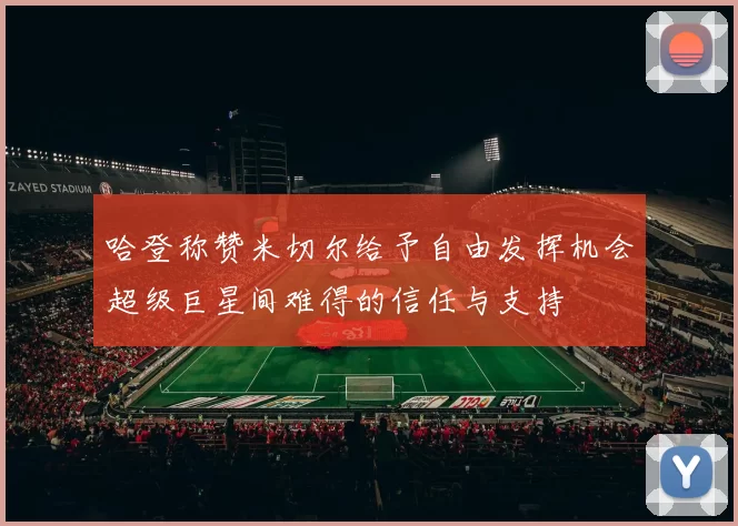 哈登称赞米切尔给予自由发挥机会超级巨星间难得的信任与支持