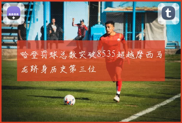 哈登罚球总数突破8535超越摩西马龙跻身历史第三位