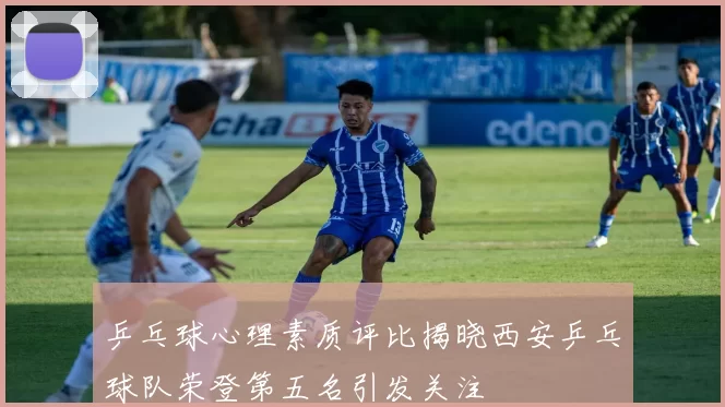 乒乓球心理素质评比揭晓西安乒乓球队荣登第五名引发关注