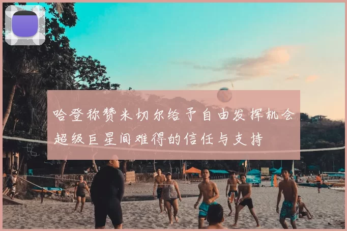 哈登称赞米切尔给予自由发挥机会超级巨星间难得的信任与支持