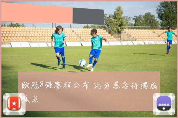 欧冠8强赛程公布 比分悬念待揭成焦点