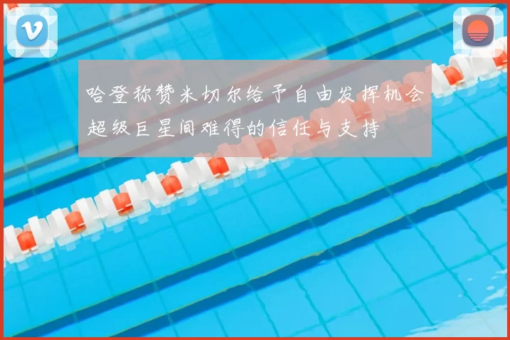 哈登称赞米切尔给予自由发挥机会超级巨星间难得的信任与支持