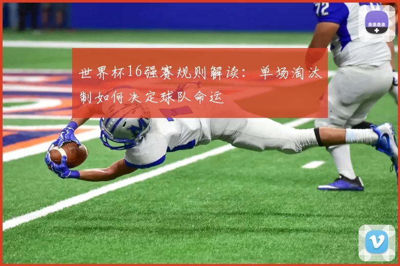 世界杯16强赛规则解读：单场淘汰制如何决定球队命运