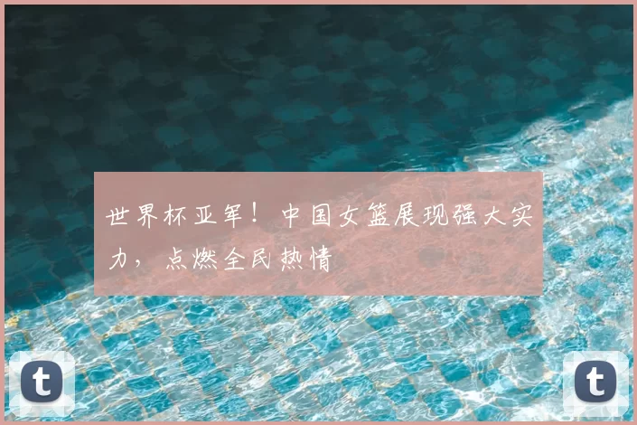 世界杯亚军！中国女篮展现强大实力，点燃全民热情
