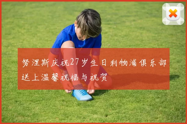 努涅斯庆祝27岁生日利物浦俱乐部送上温馨祝福与祝贺