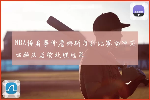 NBA撞肩事件詹姆斯与科比赛场冲突回顾及后续处理结果