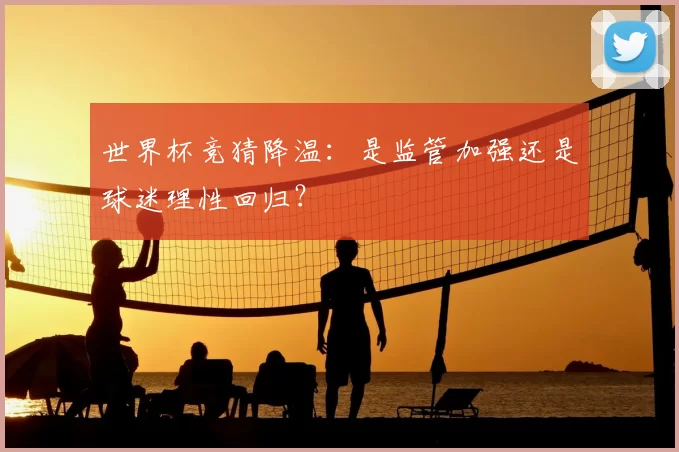 世界杯竞猜降温:是监管加强还是球迷理性回归?