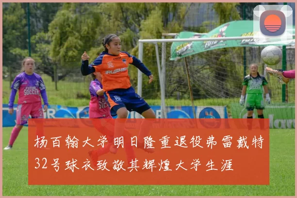 杨百翰大学明日隆重退役弗雷戴特32号球衣致敬其辉煌大学生涯
