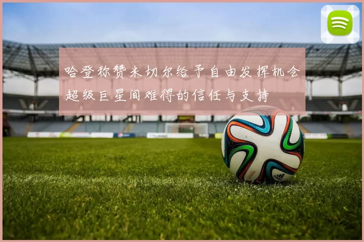 哈登称赞米切尔给予自由发挥机会超级巨星间难得的信任与支持