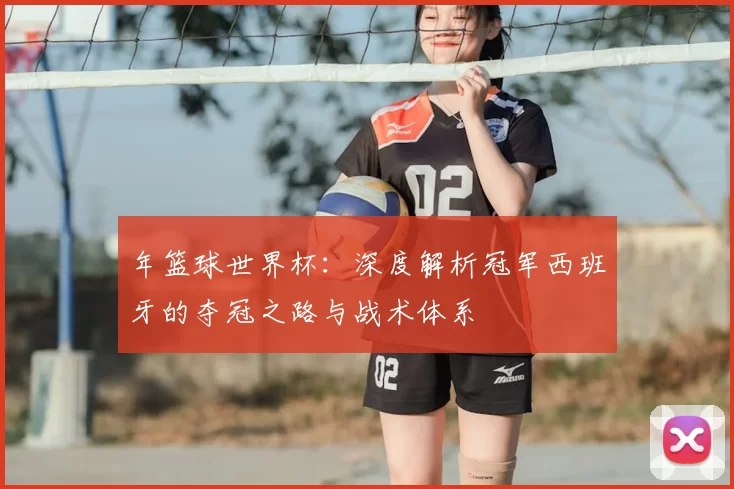 年篮球世界杯：深度解析冠军西班牙的夺冠之路与战术体系