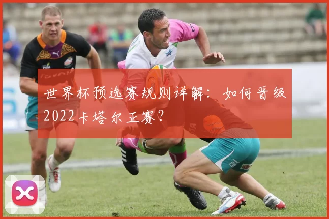 世界杯预选赛规则详解：如何晋级2022卡塔尔正赛？