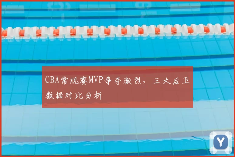 CBA常规赛MVP争夺激烈，三大后卫数据对比分析