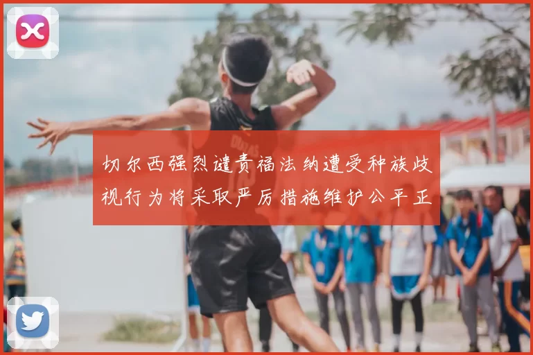 切尔西强烈谴责福法纳遭受种族歧视行为将采取严厉措施维护公平正义