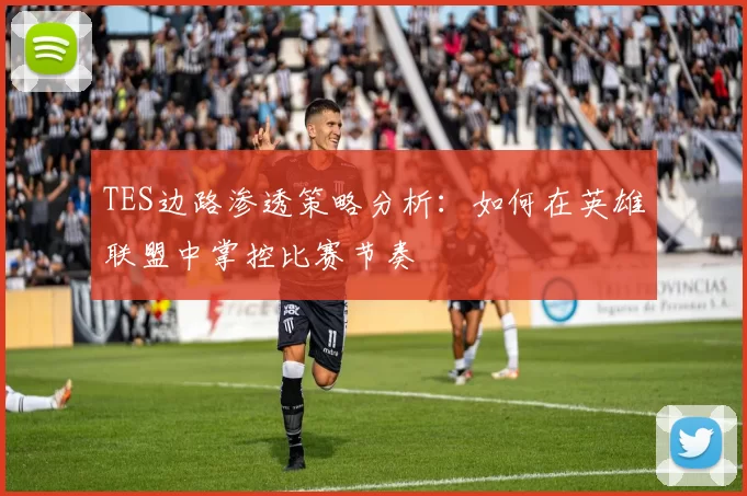 TES边路渗透策略分析：如何在英雄联盟中掌控比赛节奏