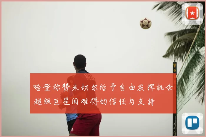 哈登称赞米切尔给予自由发挥机会超级巨星间难得的信任与支持