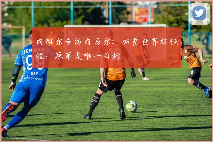 内维尔专访内马尔：回首世界杯征程，冠军是唯一目标