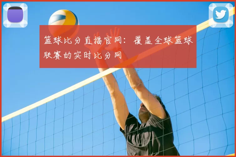 篮球比分直播官网:覆盖全球篮球联赛的实时比分网