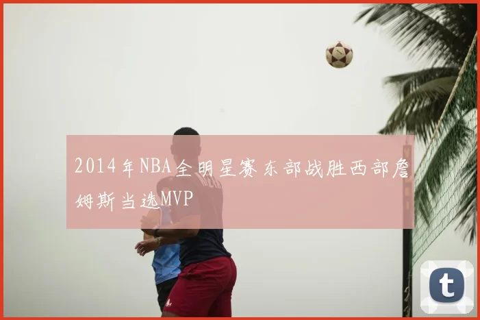 2014年NBA全明星赛东部战胜西部詹姆斯当选MVP
