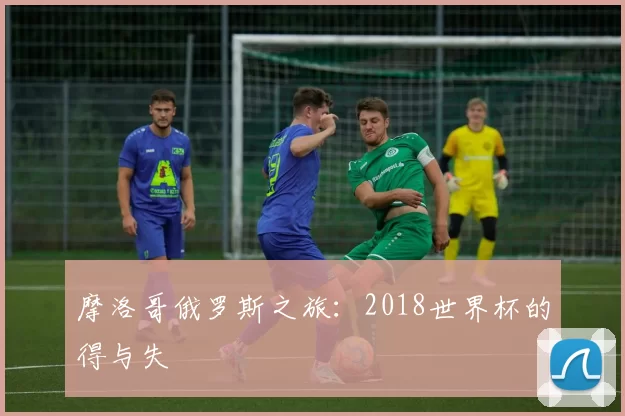 摩洛哥俄罗斯之旅：2018世界杯的得与失