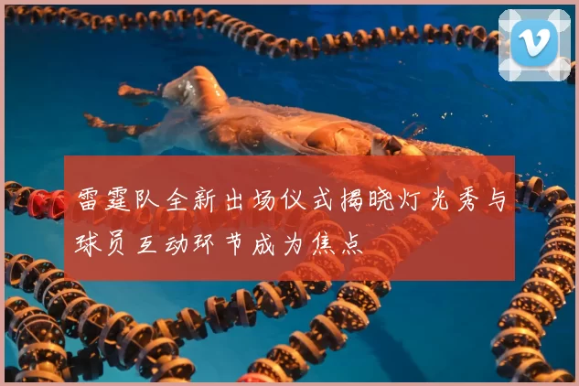 雷霆队全新出场仪式揭晓灯光秀与球员互动环节成为焦点