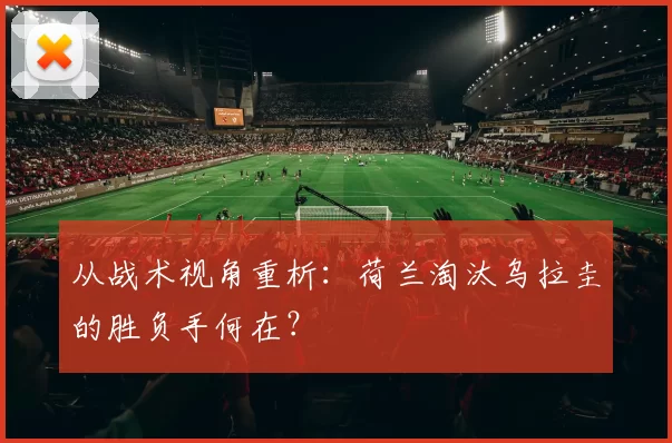 从战术视角重析：荷兰淘汰乌拉圭的胜负手何在？