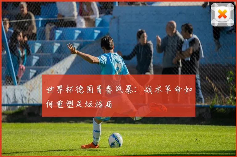 世界杯德国青春风暴：战术革命如何重塑足坛格局
