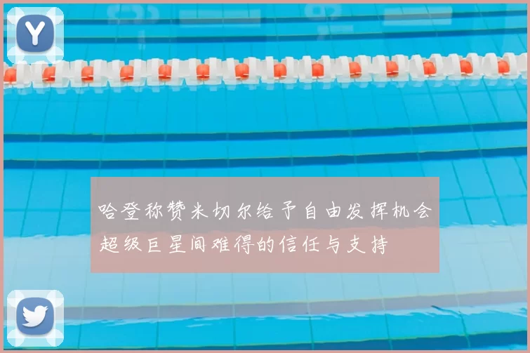 哈登称赞米切尔给予自由发挥机会超级巨星间难得的信任与支持