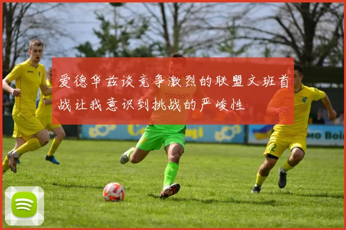 爱德华兹谈竞争激烈的联盟文班首战让我意识到挑战的严峻性