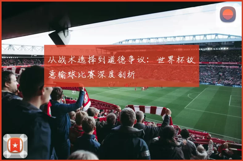 从战术选择到道德争议：世界杯故意输球比赛深度剖析