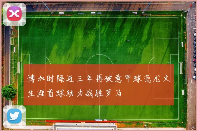 博加时隔近三年再破意甲球荒尤文生涯首球助力战胜罗马