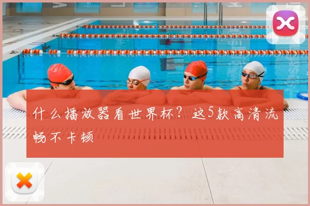 什么播放器看世界杯？这5款高清流畅不卡顿