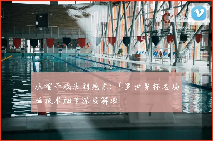 从帽子戏法到绝杀：C罗世界杯名场面技术细节深度解读