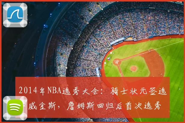 2014年NBA选秀大会：骑士状元签选中威金斯，詹姆斯回归后首次选秀