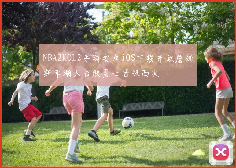 NBA2KOL2手游安卓iOS下载开放詹姆斯率湖人击败勇士晋级西决