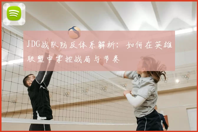 JDG战队防反体系解析：如何在英雄联盟中掌控战局与节奏