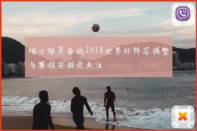 瑞士球员备战2018世界杯阵容调整与赛程安排受关注