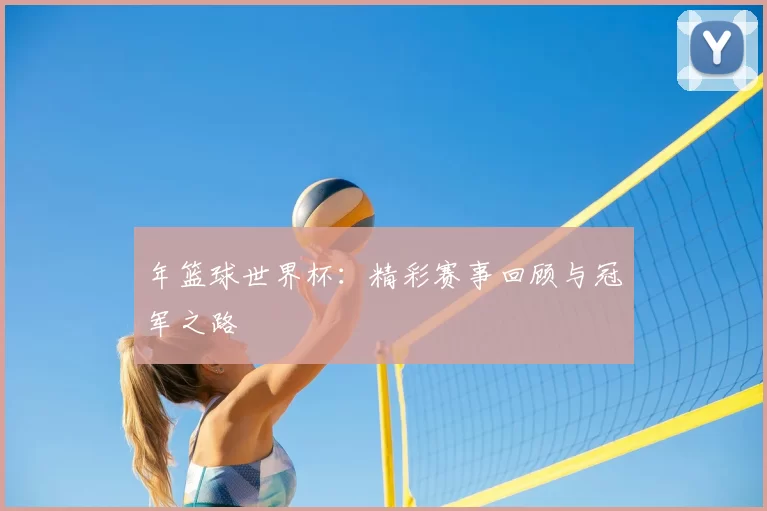 年篮球世界杯：精彩赛事回顾与冠军之路