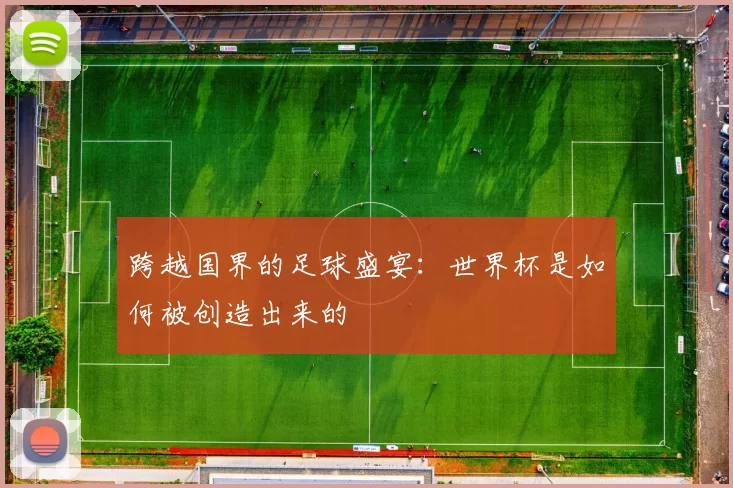 跨越国界的足球盛宴：世界杯是如何被创造出来的