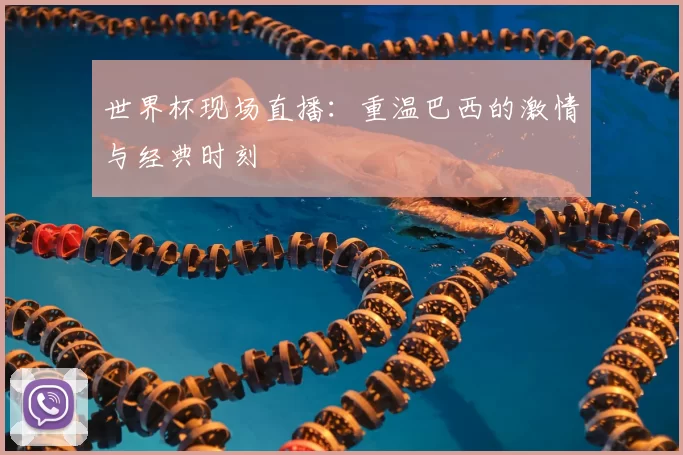 世界杯现场直播：重温巴西的激情与经典时刻