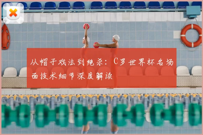 从帽子戏法到绝杀：C罗世界杯名场面技术细节深度解读