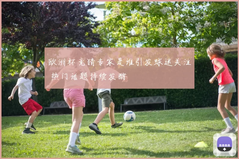 欧洲杯竞猜专家是谁引发球迷关注 热门话题持续发酵