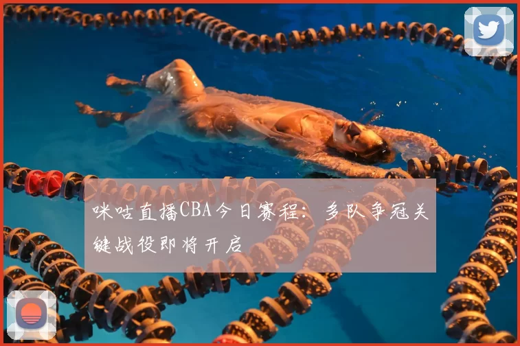 咪咕直播CBA今日赛程：多队争冠关键战役即将开启