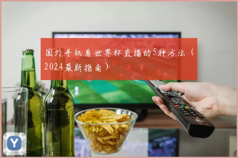 国外手机看世界杯直播的5种方法（2024最新指南）