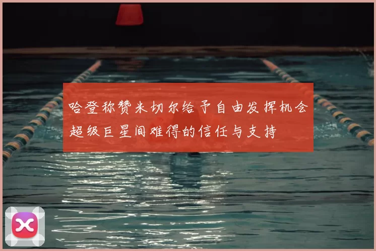 哈登称赞米切尔给予自由发挥机会超级巨星间难得的信任与支持