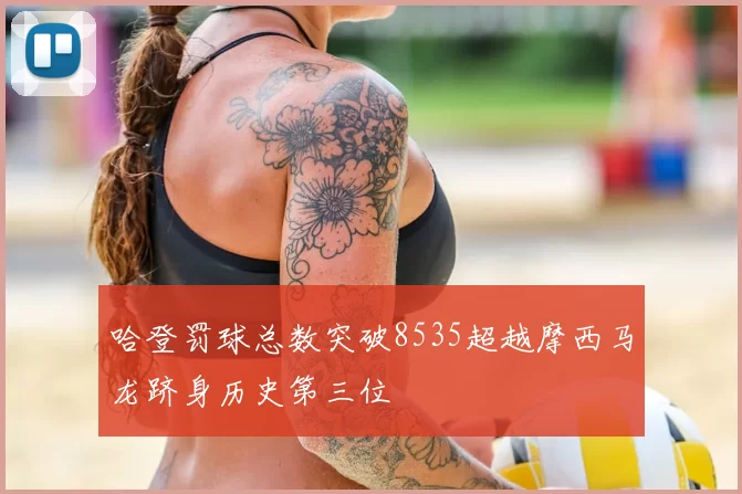 哈登罚球总数突破8535超越摩西马龙跻身历史第三位