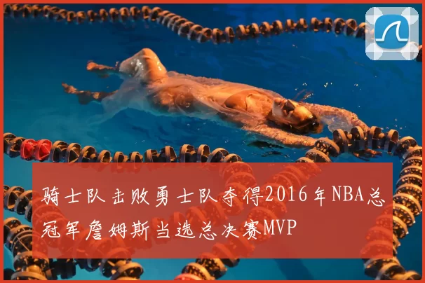 骑士队击败勇士队夺得2016年NBA总冠军詹姆斯当选总决赛MVP